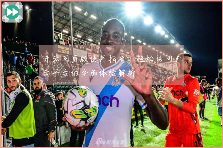 开云网页版使用指南：轻松访问开云平台的全面体验解析