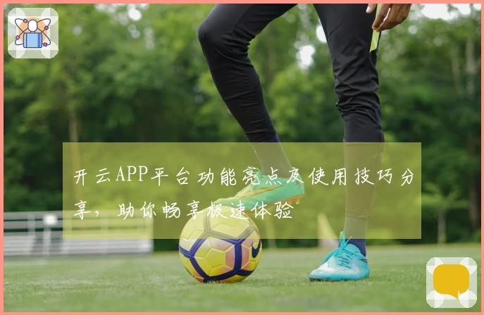 开云APP平台功能亮点及使用技巧分享，助你畅享极速体验