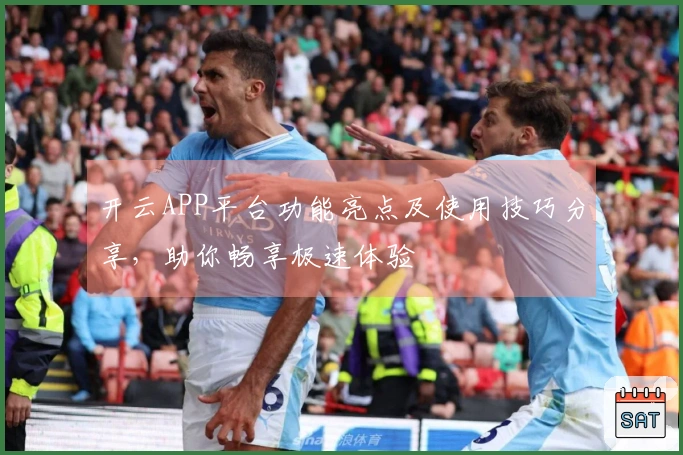 开云APP平台功能亮点及使用技巧分享，助你畅享极速体验
