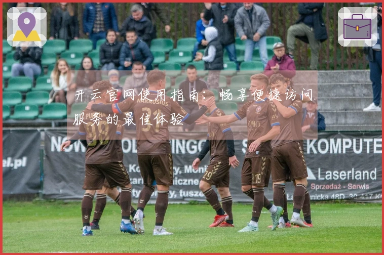 开云官网使用指南：畅享便捷访问服务的最佳体验