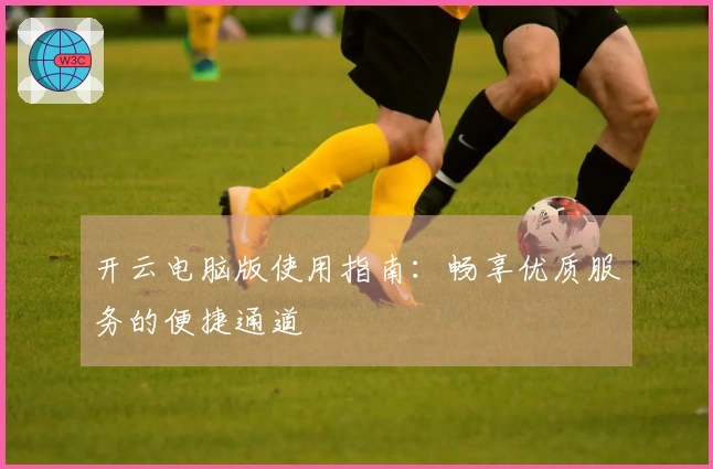 开云电脑版使用指南：畅享优质服务的便捷通道