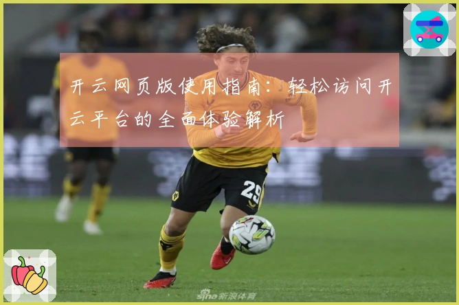 开云网页版使用指南:轻松访问开云平台的全面体验解析