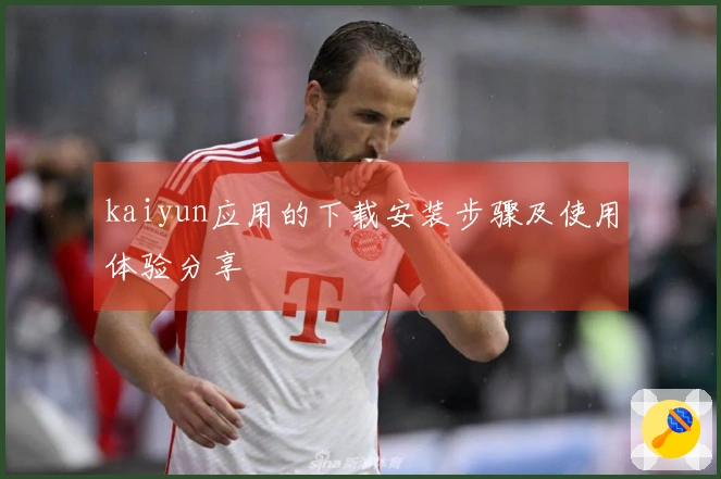 kaiyun应用的下载安装步骤及使用体验分享