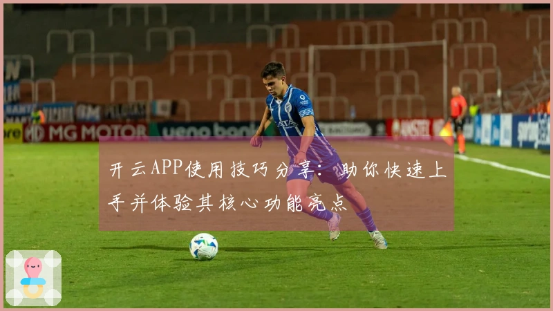 开云APP使用技巧分享：助你快速上手并体验其核心功能亮点