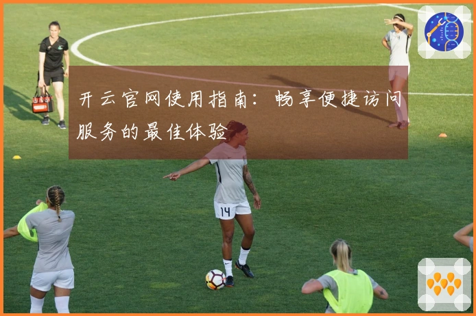 开云官网使用指南:畅享便捷访问服务的最佳体验