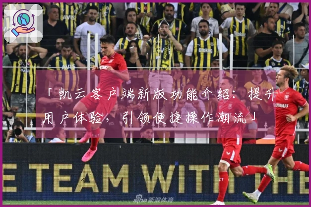 「凯云客户端新版功能介绍:提升用户体验,引领便捷操作潮流」