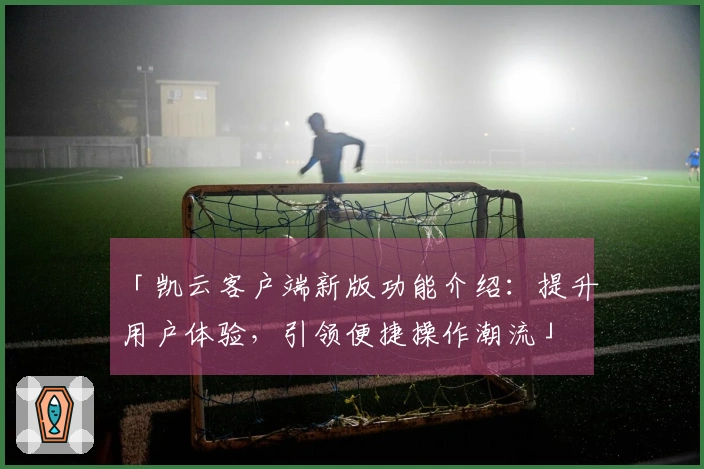 「凯云客户端新版功能介绍：提升用户体验，引领便捷操作潮流」