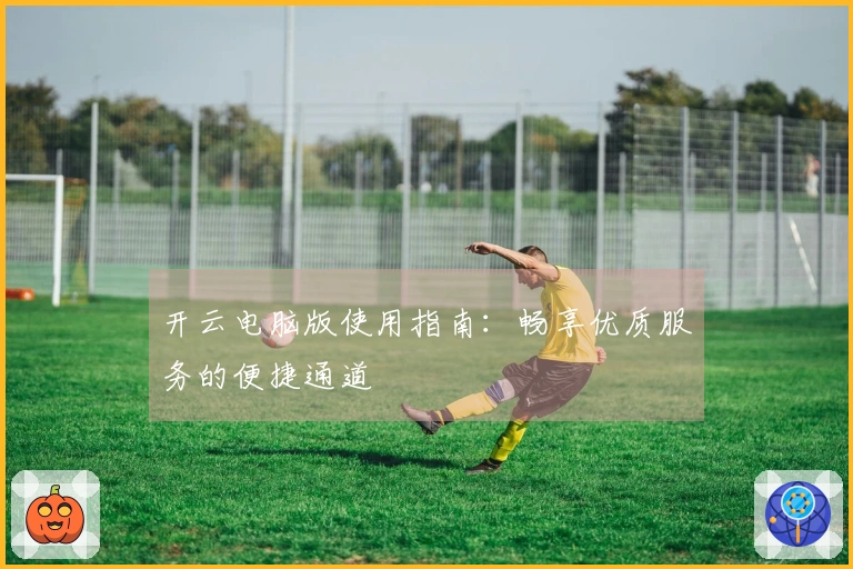 开云电脑版使用指南：畅享优质服务的便捷通道