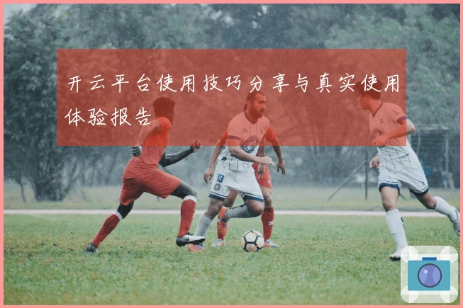 开云平台使用技巧分享与真实使用体验报告