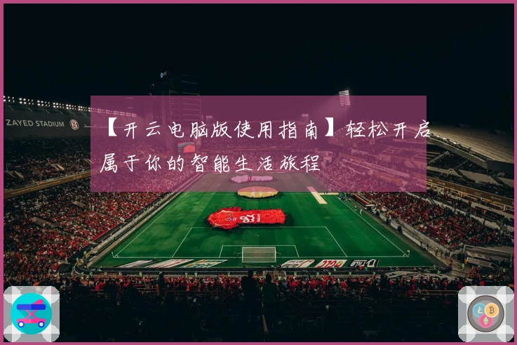 【开云电脑版使用指南】轻松开启属于你的智能生活旅程