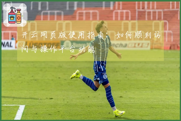 开云网页版使用指南:如何顺利访问与操作平台功能