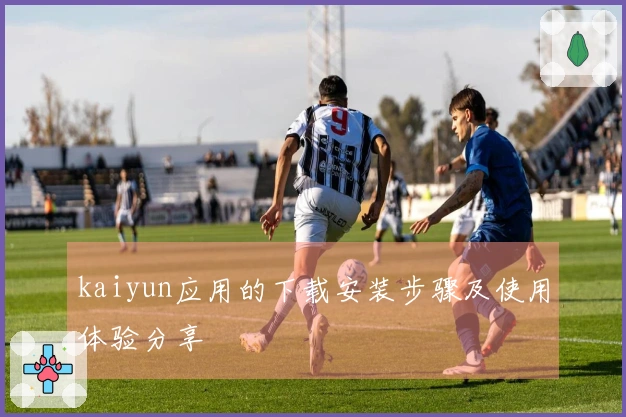 kaiyun应用的下载安装步骤及使用体验分享