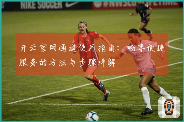 开云官网通道使用指南：畅享便捷服务的方法与步骤详解