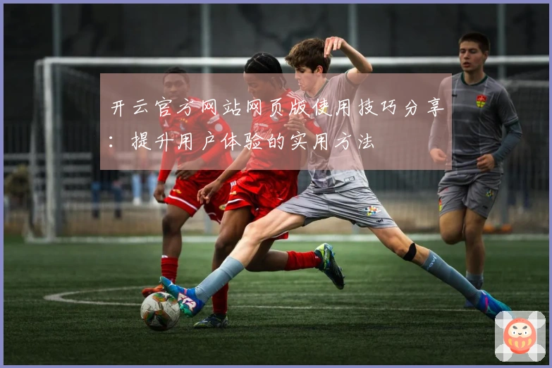 开云官方网站网页版使用技巧分享：提升用户体验的实用方法