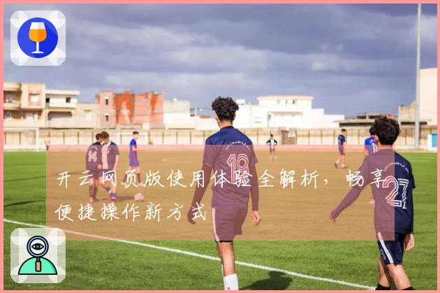 开云网页版使用体验全解析，畅享便捷操作新方式