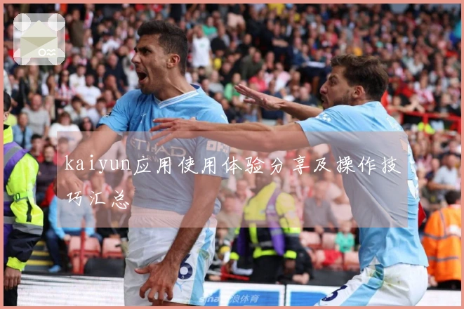 kaiyun应用使用体验分享及操作技巧汇总