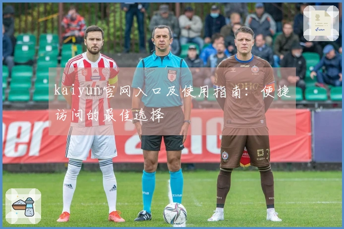 kaiyun官网入口及使用指南：便捷访问的最佳选择